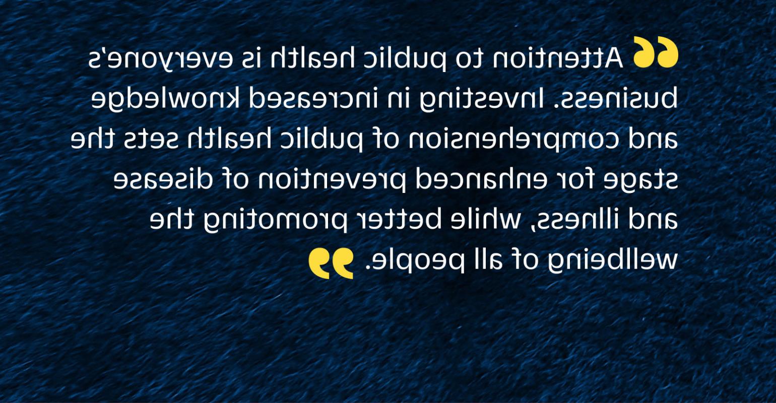 “关注公共卫生是每个人的事. 投资于增进对公共卫生的认识和理解，为加强疾病预防奠定了基础, 同时更好增进全体人民福祉.”